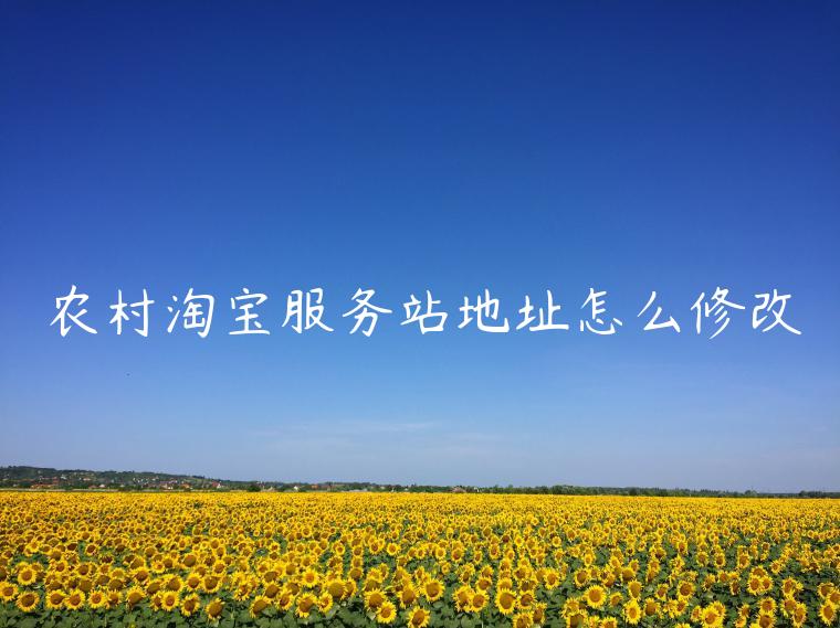 農(nóng)村淘寶服務(wù)站地址怎么修改